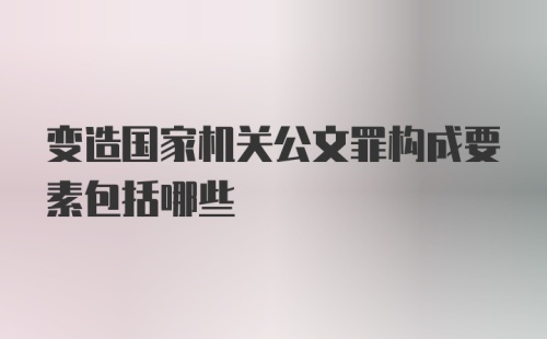 变造国家机关公文罪构成要素包括哪些