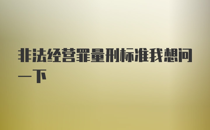 非法经营罪量刑标准我想问一下