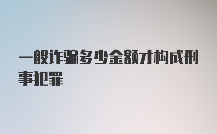 一般诈骗多少金额才构成刑事犯罪