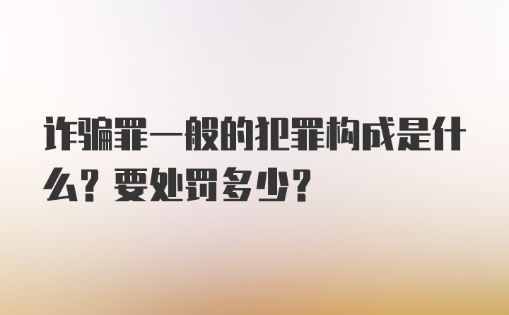 诈骗罪一般的犯罪构成是什么？要处罚多少？