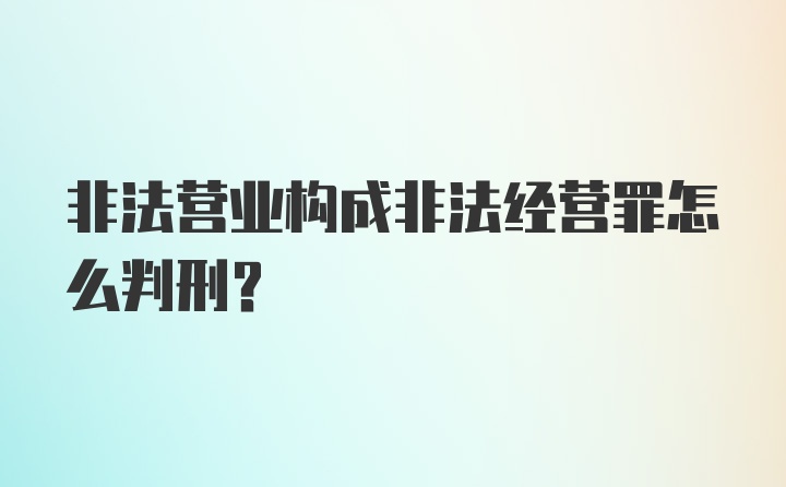 非法营业构成非法经营罪怎么判刑?