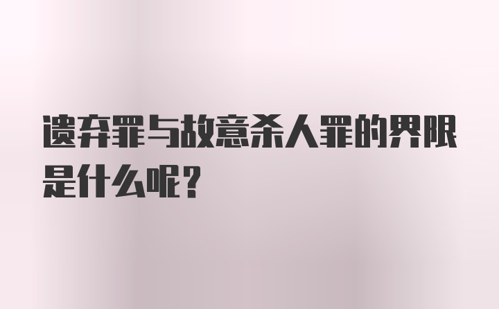 遗弃罪与故意杀人罪的界限是什么呢？