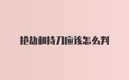 抢劫和持刀应该怎么判