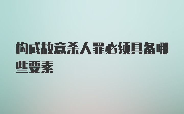 构成故意杀人罪必须具备哪些要素