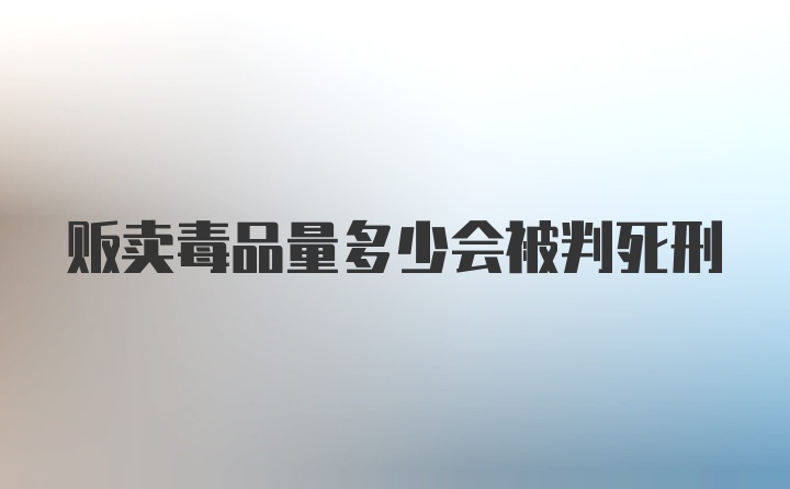 贩卖毒品量多少会被判死刑