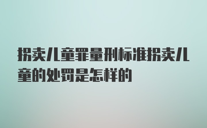 拐卖儿童罪量刑标准拐卖儿童的处罚是怎样的