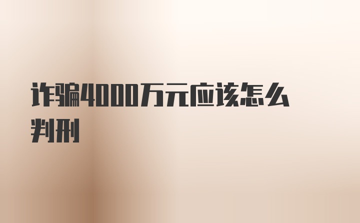 诈骗4000万元应该怎么判刑