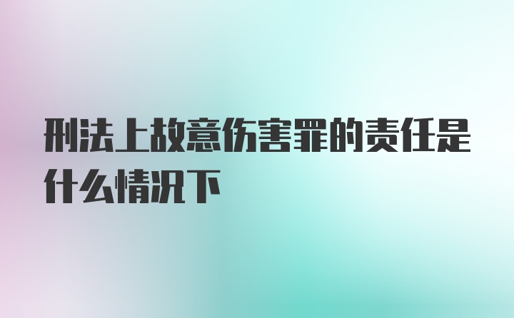 刑法上故意伤害罪的责任是什么情况下