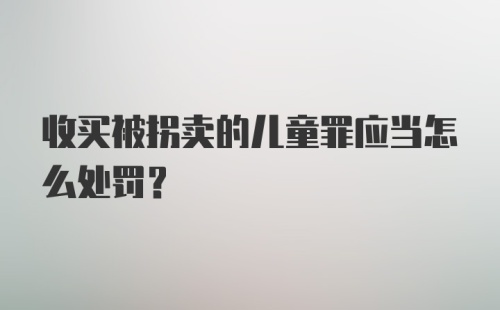 收买被拐卖的儿童罪应当怎么处罚?