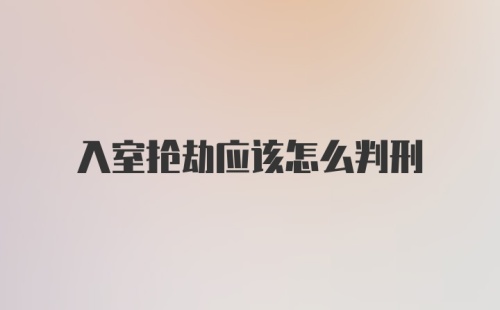 入室抢劫应该怎么判刑