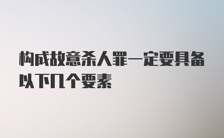 构成故意杀人罪一定要具备以下几个要素