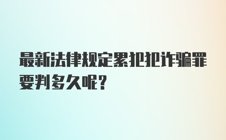 最新法律规定累犯犯诈骗罪要判多久呢？