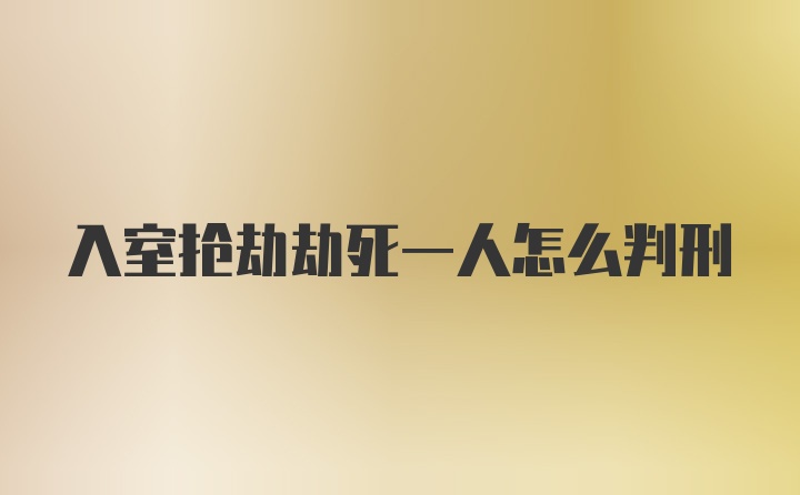 入室抢劫劫死一人怎么判刑