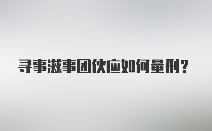 寻事滋事团伙应如何量刑？