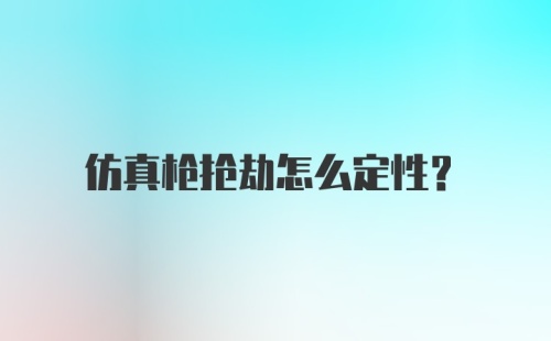 仿真枪抢劫怎么定性？