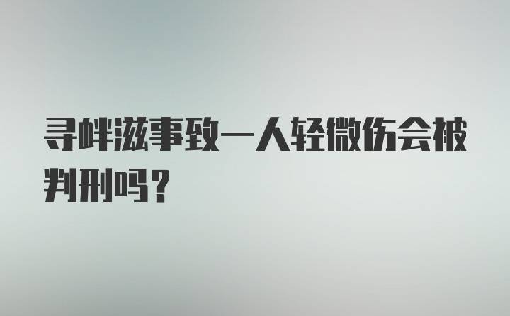 寻衅滋事致一人轻微伤会被判刑吗？