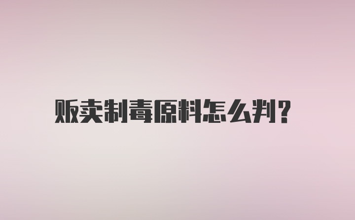 贩卖制毒原料怎么判？