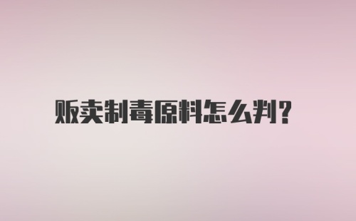 贩卖制毒原料怎么判？