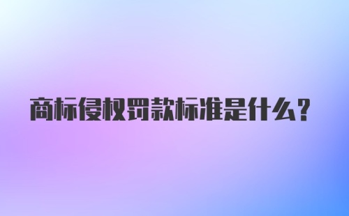 商标侵权罚款标准是什么？