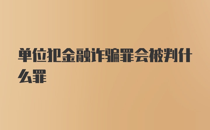 单位犯金融诈骗罪会被判什么罪