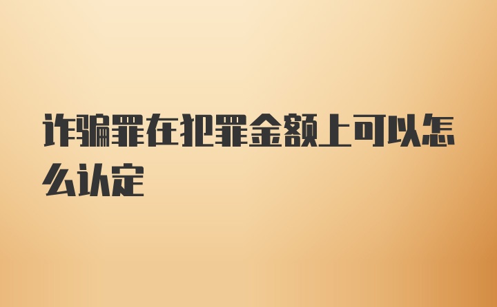 诈骗罪在犯罪金额上可以怎么认定