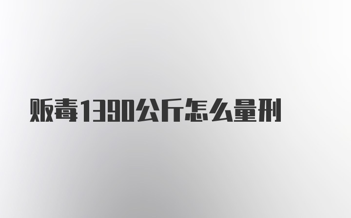 贩毒1390公斤怎么量刑