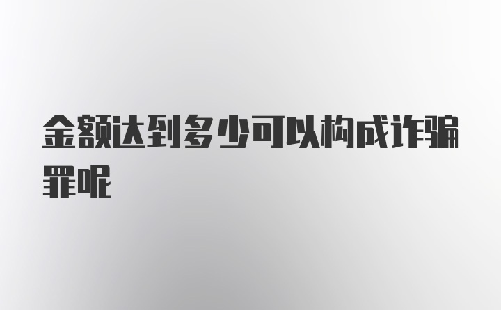 金额达到多少可以构成诈骗罪呢