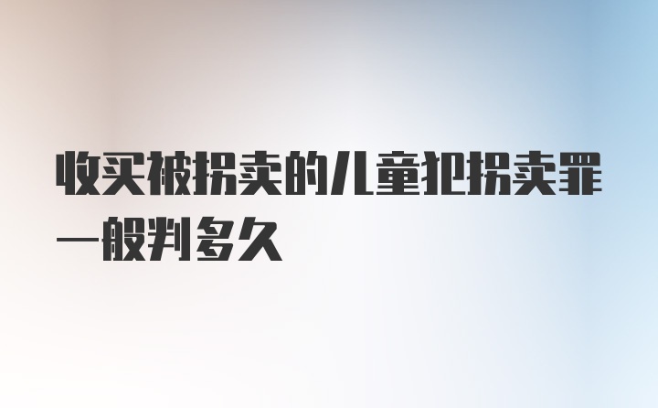 收买被拐卖的儿童犯拐卖罪一般判多久