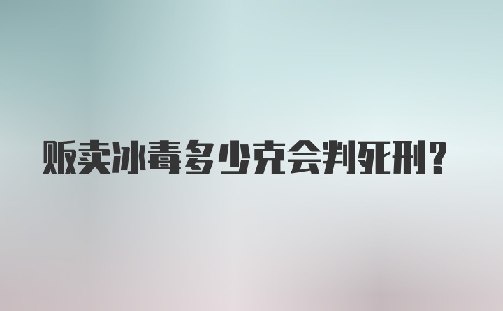 贩卖冰毒多少克会判死刑?