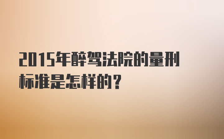 2015年醉驾法院的量刑标准是怎样的？