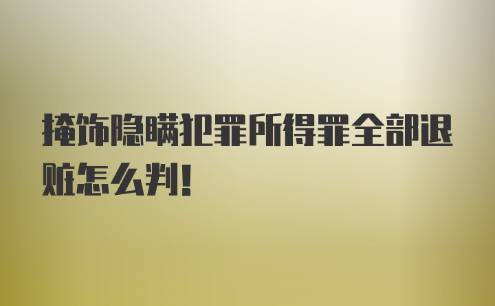 掩饰隐瞒犯罪所得罪全部退赃怎么判！