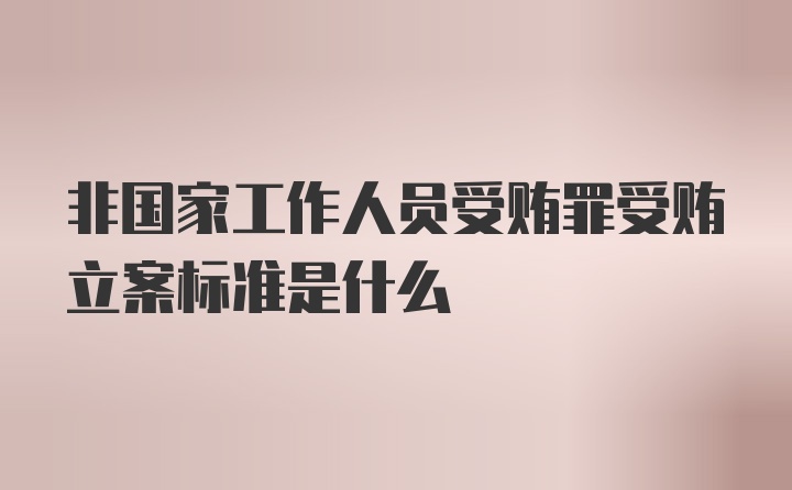 非国家工作人员受贿罪受贿立案标准是什么