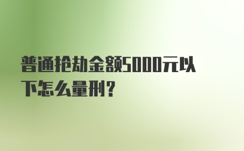 普通抢劫金额5000元以下怎么量刑?