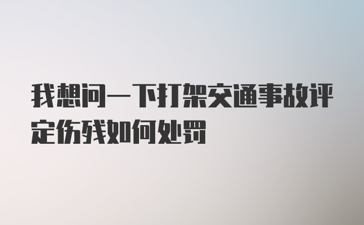 我想问一下打架交通事故评定伤残如何处罚