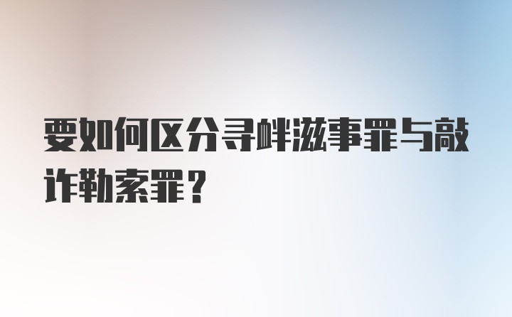 要如何区分寻衅滋事罪与敲诈勒索罪？