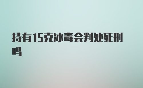 持有15克冰毒会判处死刑吗