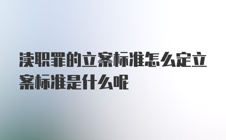 渎职罪的立案标准怎么定立案标准是什么呢