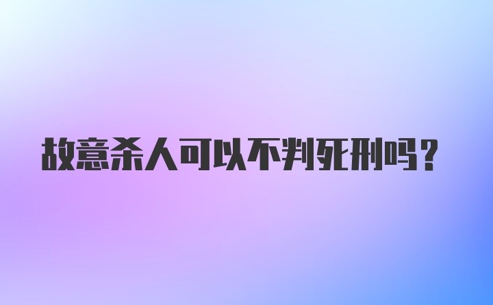 故意杀人可以不判死刑吗？