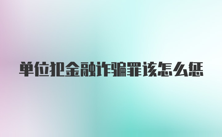 单位犯金融诈骗罪该怎么惩