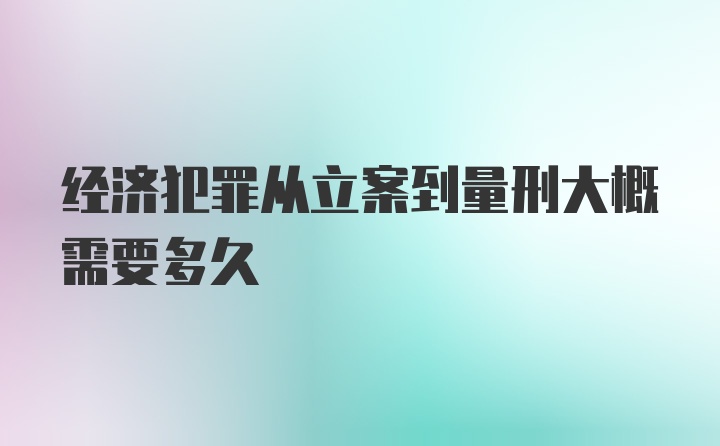 经济犯罪从立案到量刑大概需要多久