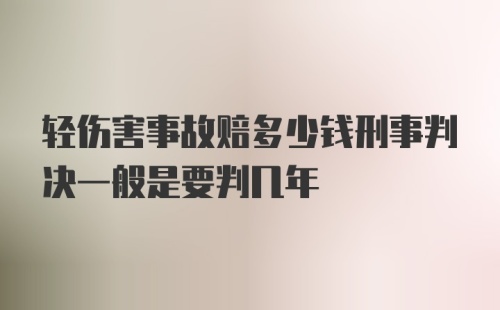 轻伤害事故赔多少钱刑事判决一般是要判几年