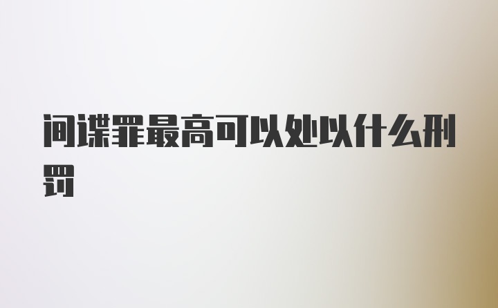 间谍罪最高可以处以什么刑罚