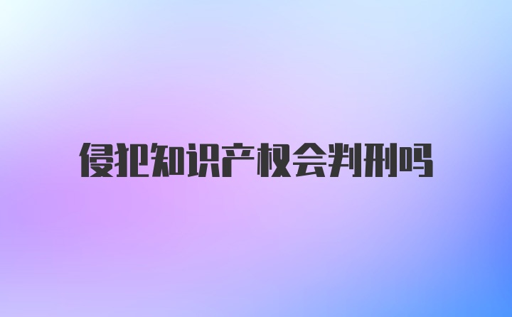 侵犯知识产权会判刑吗