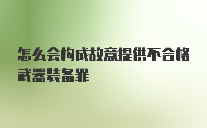 怎么会构成故意提供不合格武器装备罪