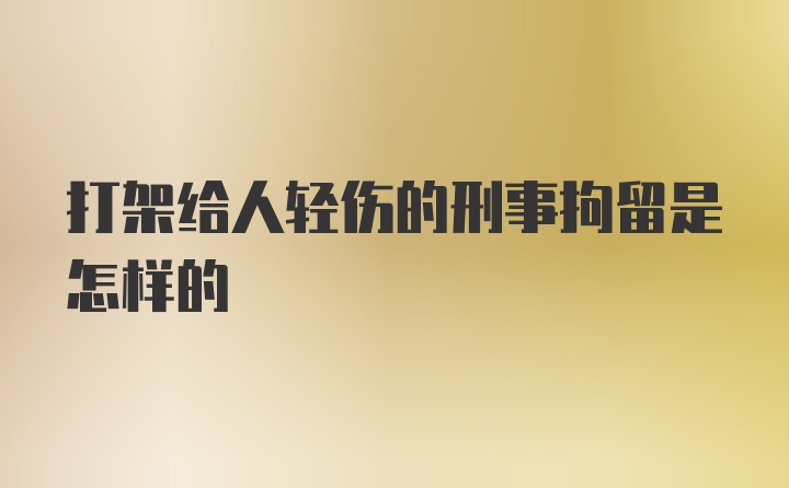 打架给人轻伤的刑事拘留是怎样的