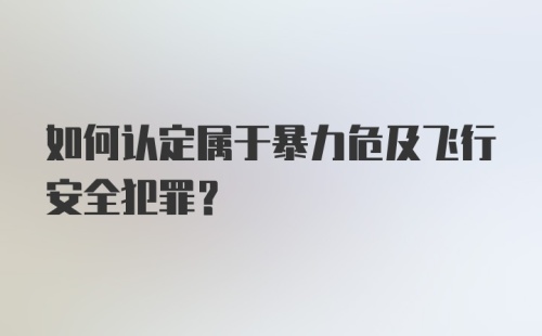 如何认定属于暴力危及飞行安全犯罪？