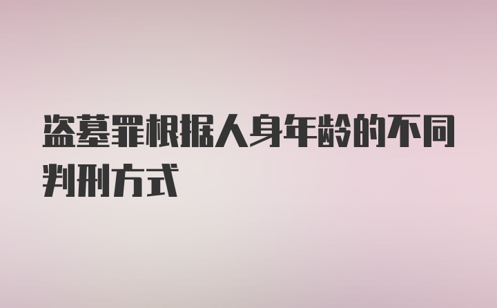 盗墓罪根据人身年龄的不同判刑方式