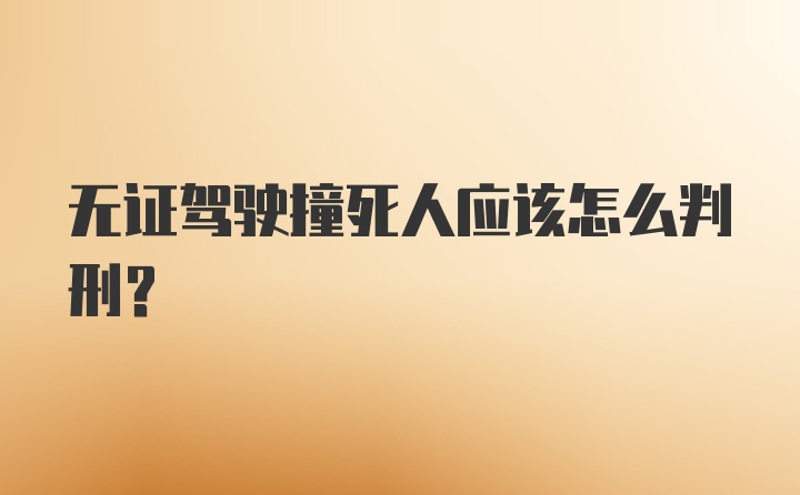 无证驾驶撞死人应该怎么判刑？