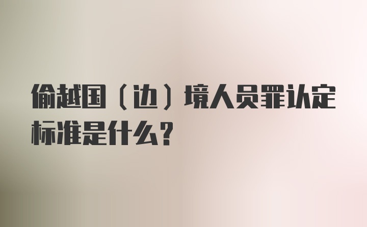 偷越国（边）境人员罪认定标准是什么？