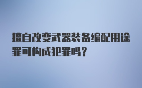 擅自改变武器装备编配用途罪可构成犯罪吗？